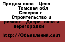 Продам окна › Цена ­ 4 000 - Томская обл., Северск г. Строительство и ремонт » Двери, окна и перегородки   